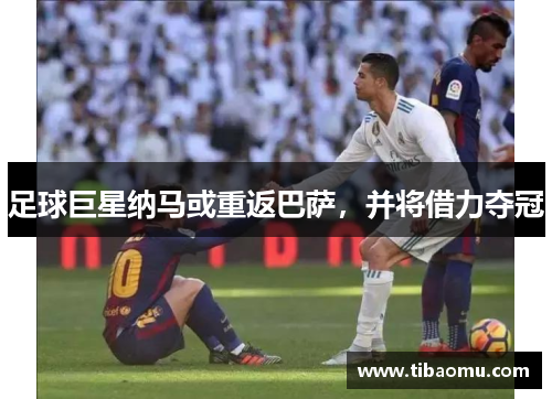 足球巨星纳马或重返巴萨,并将借力夺冠